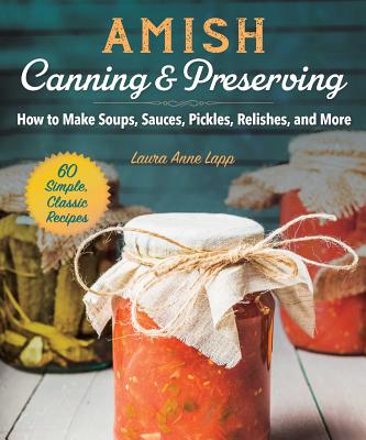 Amish Canning & Preserving: How to Make Soups, Sauces, Pickles, Relishes, and More - Laura Anne Lapp
