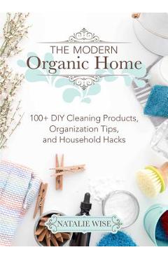 Coperta cărții 'The Modern Organic Home: 100+ DIY Cleaning Products, Organization Tips, and Household Hacks - Natalie Wise'