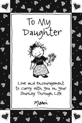 To My Daughter: Love and Encouragement to Carry with You on Your Journey Through Life - Marci