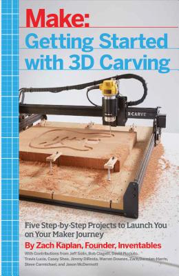 Getting Started with 3D Carving: Five Step-By-Step Projects to Launch You on Your Maker Journey - Zach Kaplan