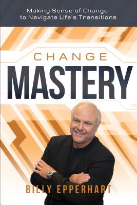 Change Mastery: Making Sense of Change to Navigate Life's Transitions - Billy Epperhart