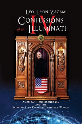 Confessions of an Illuminati Volume IV: American Renaissance 2.0 and the missing link from the Invisible World - Leo Lyon Zagami