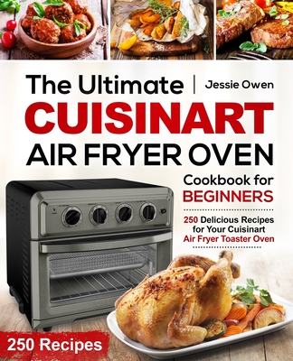 The Ultimate Cuisinart Air Fryer Oven Cookbook for Beginners: 250 Delicious Recipes for Your Cuisinart Air Fryer Toaster Oven - Jessie Owen