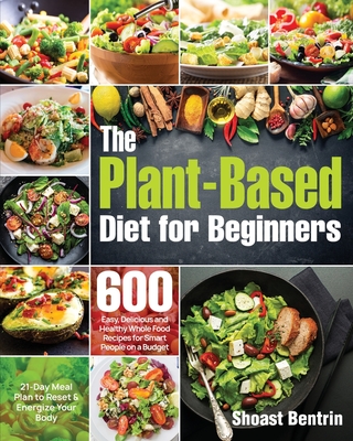 The Plant-Based Diet for Beginners: 600 Easy, Delicious and Healthy Whole Food Recipes for Smart People on a Budget (21-Day Meal Plan to Reset & Energ - Shoast Bentrin