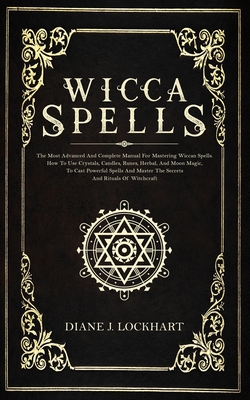 Wicca Spells: The Most Advanced And Complete Manual For Mastering Wiccan Spells. How To Use Crystals, Candles, Runes, Herbal And Moo - Diane J. Lockhart