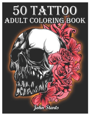 50 Tattoo Adult Coloring Book: An Adult Coloring Book with Awesome and Relaxing Beautiful Modern Tattoo Designs for Men and Women Coloring Pages - John Starts Coloring Books
