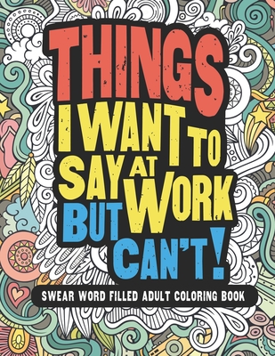 Things I Want To Say At Work But Can't!: Swear Word Filled Adult Coloring Book - Gritty Witty And Wise