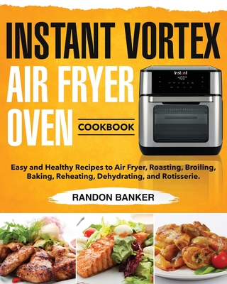 Instant Vortex Air Fryer Oven Cookbook: Easy and Healthy Recipes to Air Fryer, Roasting, Broiling, Baking, Reheating, Dehydrating, and Rotisserie. - Randon Banker