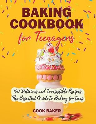 Baking Cookbook for Teenagers: 100 Delicious and irresistible Recipes. The Essential Guide to Baking for teens. Step by Step Cookbook with Pictures. - Cook Baker