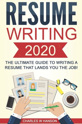 Resume: Writing 2020 The Ultimate Guide to Writing a Resume that Lands YOU the Job! - Charles W. Hanson
