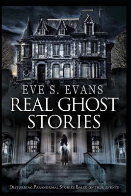 Real Ghost Stories: Disturbing Paranormal Stories Based On True Events - Eve S. Evans