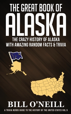 The Great Book of Alaska: The Crazy History of Alaska with Amazing Random Facts & Trivia - Bill O'neill