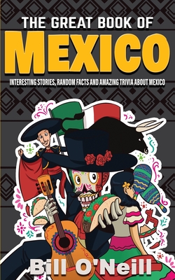 The Great Book of Mexico: Interesting Stories, Mexican History & Random Facts About Mexico - Bill O'neill
