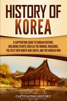 History of Korea: A Captivating Guide to Korean History, Including Events Such as the Mongol Invasions, the Split into North and South, - Captivating History