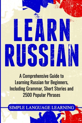 Learn Russian: A Comprehensive Guide to Learning Russian for Beginners, Including Grammar, Short Stories and 2500 Popular Phrases - Simple Language Learning