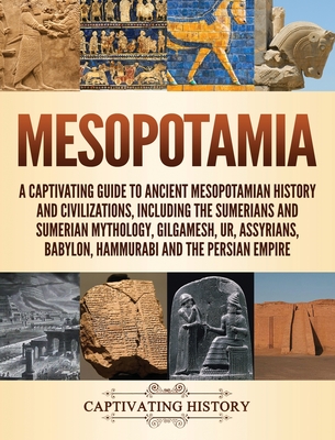 Mesopotamia: A Captivating Guide to Ancient Mesopotamian History and Civilizations, Including the Sumerians and Sumerian Mythology, - Captivating History