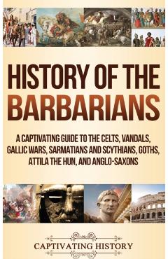 History of the Barbarians: A Captivating Guide to the Celts, Vandals, Gallic Wars, Sarmatians and Scythians, Goths, Attila the Hun, and Anglo-Sax - Captivating History