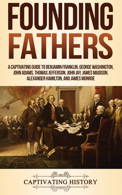 Founding Fathers: A Captivating Guide to Benjamin Franklin, George Washington, John Adams, Thomas Jefferson, John Jay, James Madison, Al - Captivating History