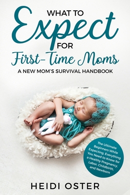 What to Expect for First-Time Moms: The Ultimate Beginners Guide While Expecting, Everything You Need to Know for a Healthy Pregnancy, Labor, Childbir - Oster Heidi