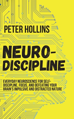 Neuro-Discipline: Everyday Neuroscience for Self-Discipline, Focus, and Defeating Your Brain's Impulsive and Distracted Nature - Peter Hollins