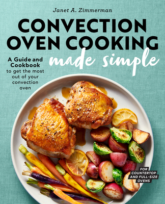 Convection Oven Cooking Made Simple: A Guide and Cookbook to Get the Most Out of Your Convection Oven - Janet A. Zimmerman