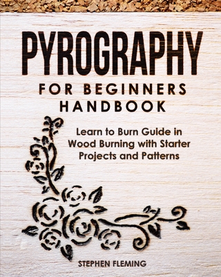 Pyrography for Beginners Handbook: Learn to Burn Guide in Wood Burning with Starter Projects and Patterns - Stephen Fleming