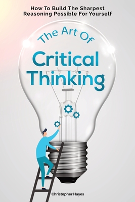 The Art Of Critical Thinking: How To Build The Sharpest Reasoning Possible For Yourself - Christopher Hayes