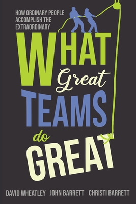 What Great Teams Do Great: How Ordinary People Accomplish the Extraordinary - David Wheatley
