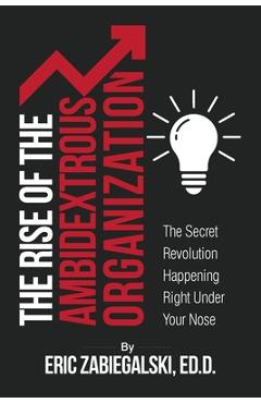 Coperta cărții 'The Rise of the Ambidextrous Organization: The Secret Revolution Happening Right Under Your Nose - Eric Zabiegalski'