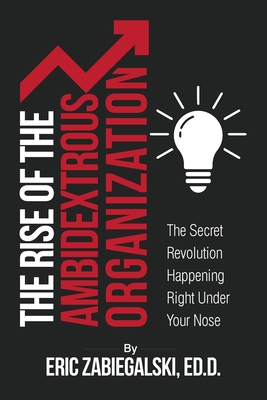 The Rise of the Ambidextrous Organization: The Secret Revolution Happening Right Under Your Nose - Eric Zabiegalski