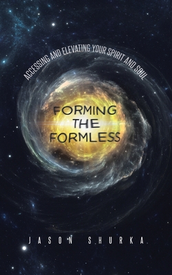 Forming the Formless: Accessing and Elevating Your Spirit and Soul - Jason Shurka