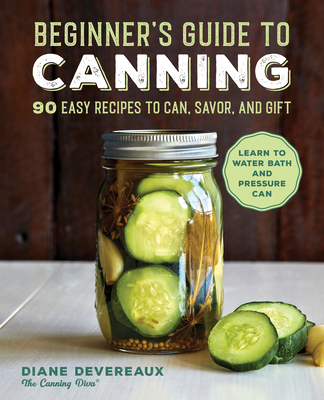 Beginner's Guide to Canning: 90 Easy Recipes to Can, Savor, and Gift - Diane Devereaux