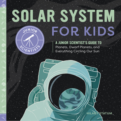 Solar System for Kids: A Junior Scientist's Guide to Planets, Dwarf Planets, and Everything Circling Our Sun - Hilary Statum