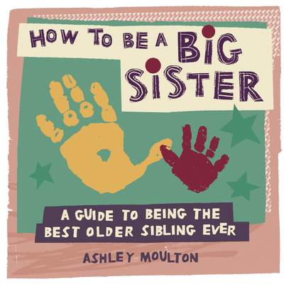 How to Be a Big Sister: A Guide to Being the Best Older Sibling Ever - Ashley Moulton
