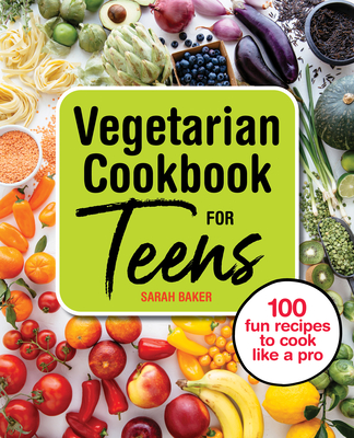 Vegetarian Cookbook for Teens: 100 Fun Recipes to Cook Like a Pro - Sarah Baker
