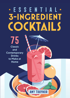 Essential 3-Ingredient Cocktails: 75 Classic and Contemporary Drinks to Make at Home - Amy Traynor