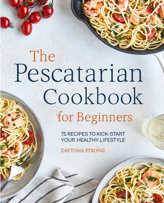 The Pescatarian Cookbook for Beginners: 75 Recipes to Kickstart Your Healthy Lifestyle - Daytona Strong