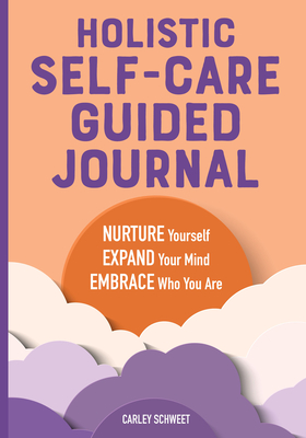 Holistic Self-Care Guided Journal: Nurture Yourself, Expand Your Mind, Embrace Who You Are - Carley Schweet