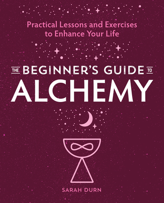 The Beginner's Guide to Alchemy: Practical Lessons and Exercises to Enhance Your Life - Sarah Durn
