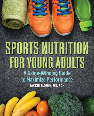 Sports Nutrition for Young Adults: A Game-Winning Guide to Maximize Performance - Jackie Slomin