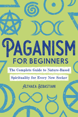 Paganism for Beginners: The Complete Guide to Nature-Based Spirituality for Every New Seeker - Althaea Sebastiani