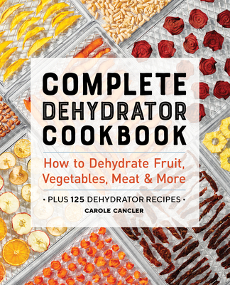 Complete Dehydrator Cookbook: How to Dehydrate Fruit, Vegetables, Meat & More - Carole Cancler