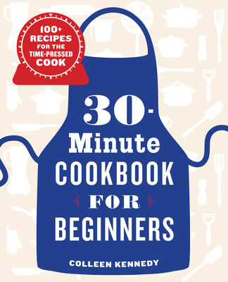30-Minute Cookbook for Beginners: 100+ Recipes for the Time-Pressed Cook - Colleen Kennedy