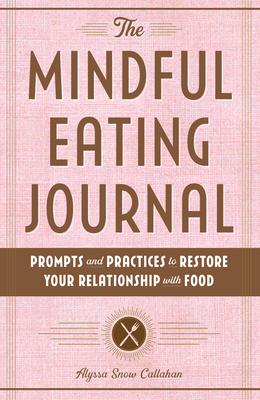 The Mindful Eating Journal: Prompts and Practices to Restore Your Relationship with Food - Alyssa Snow Callahan