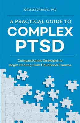 A Practical Guide to Complex Ptsd: Compassionate Strategies to Begin Healing from Childhood Trauma - Arielle Schwartz