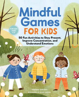 Mindful Games for Kids: 50 Fun Activities to Stay Present, Improve Concentration, and Understand Emotions - Kristina Sargent