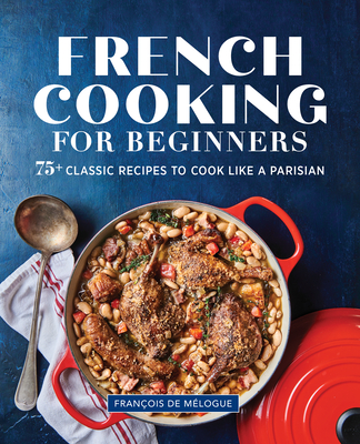 French Cooking for Beginners: 75+ Classic Recipes to Cook Like a Parisian - Fran�ois De M�logue