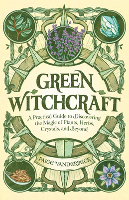Green Witchcraft: A Practical Guide to Discovering the Magic of Plants, Herbs, Crystals, and Beyond - Paige Vanderbeck