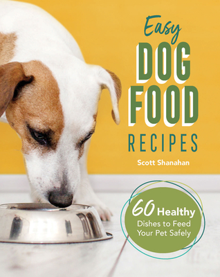 Easy Dog Food Recipes: 60 Healthy Dishes to Feed Your Pet Safely - Scott Shanahan