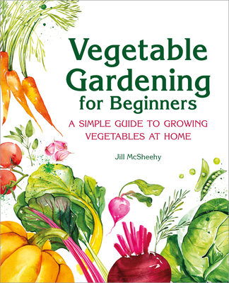 Vegetable Gardening for Beginners: A Simple Guide to Growing Vegetables at Home - Jill Mcsheehy
